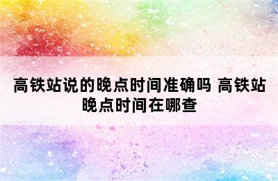 高铁站说的晚点时间准确吗 高铁站晚点时间在哪查